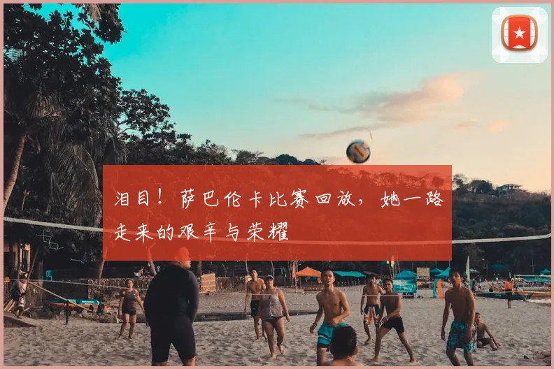 泪目!萨巴伦卡比赛回放,她一路走来的艰辛与荣耀