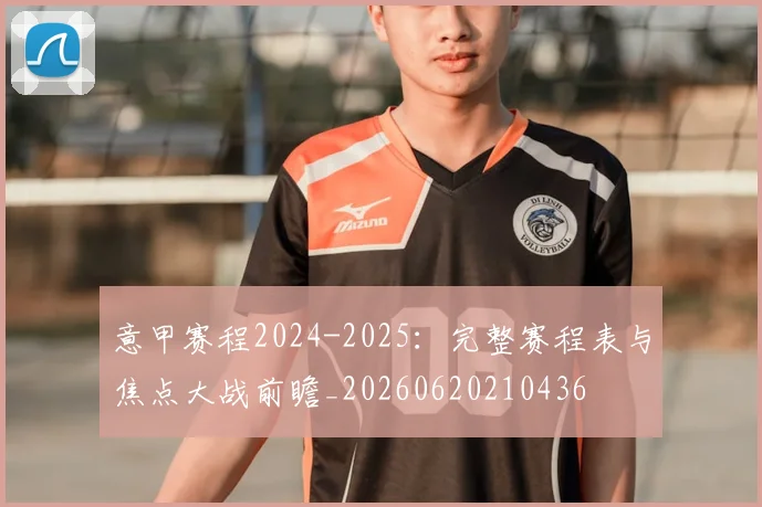 意甲赛程2024-2025：完整赛程表与焦点大战前瞻_20260620210436
