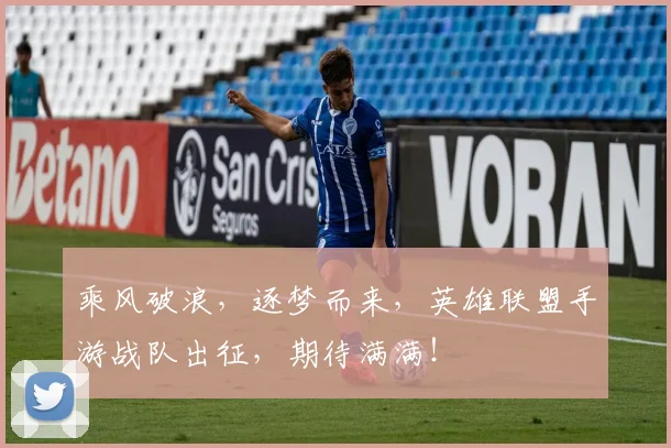 乘风破浪，逐梦而来，英雄联盟手游战队出征，期待满满！