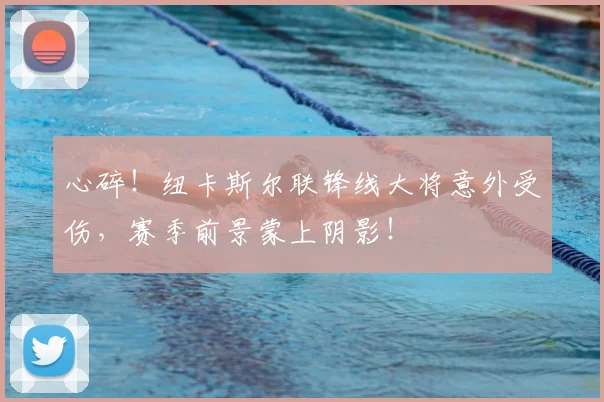 心碎！纽卡斯尔联锋线大将意外受伤，赛季前景蒙上阴影！