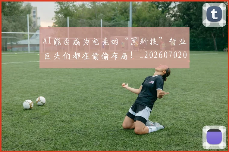 AI能否成为电竞的“黑科技”行业巨头们都在偷偷布局!_20260702034843