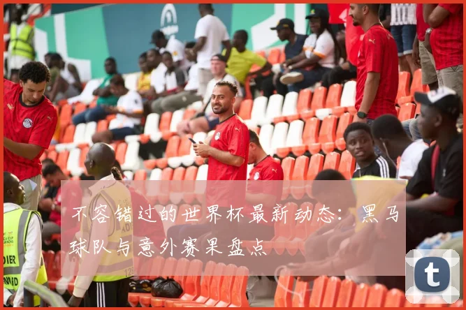 不容错过的世界杯最新动态:黑马球队与意外赛果盘点