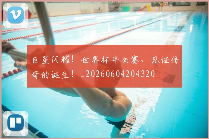 巨星闪耀！世界杯半决赛，见证传奇的诞生！_20260604204320