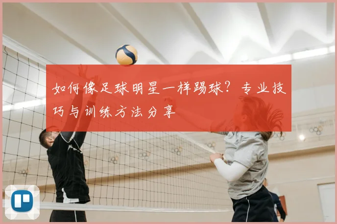 如何像足球明星一样踢球？专业技巧与训练方法分享