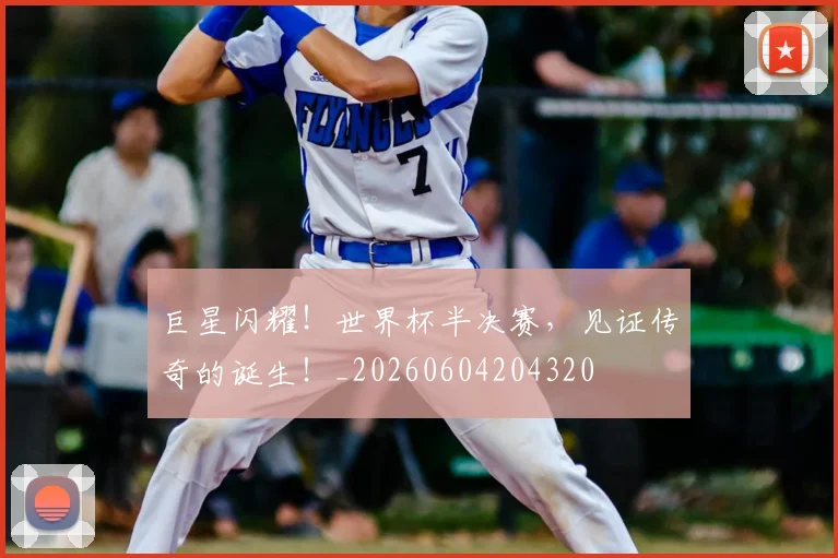 巨星闪耀！世界杯半决赛，见证传奇的诞生！_20260604204320