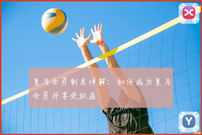 皇马会员制度详解：如何成为皇马会员并享受权益