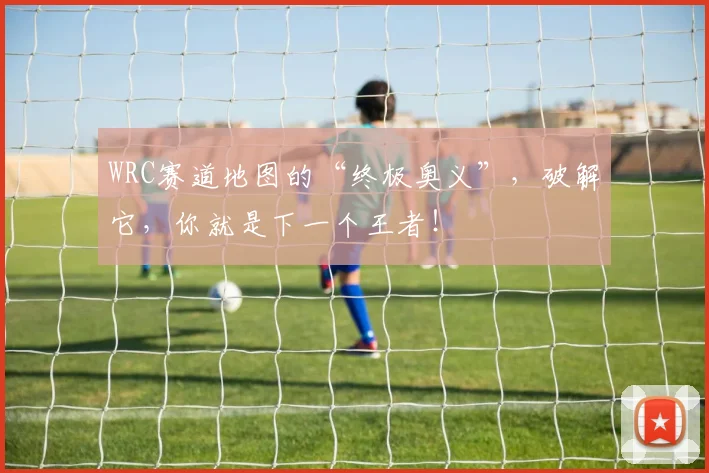 WRC赛道地图的“终极奥义”，破解它，你就是下一个王者！