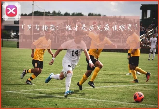 C罗与梅西：谁才是历史最佳球员？