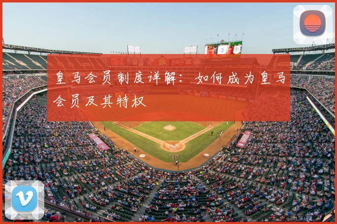皇马会员制度详解:如何成为皇马会员及其特权