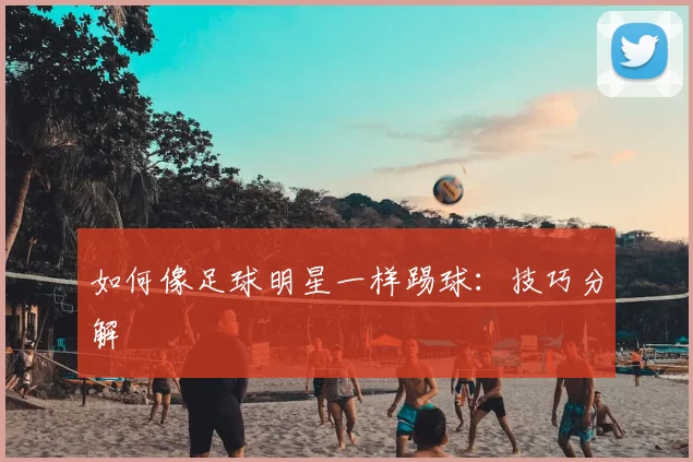 如何像足球明星一样踢球：技巧分解