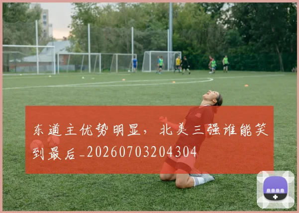 东道主优势明显，北美三强谁能笑到最后_20260703204304