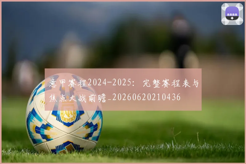 意甲赛程2024-2025：完整赛程表与焦点大战前瞻_20260620210436