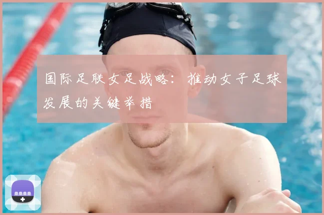 国际足联女足战略:推动女子足球发展的关键举措