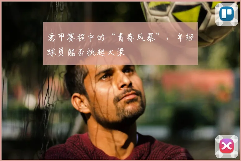 意甲赛程中的“青春风暴”,年轻球员能否挑起大梁