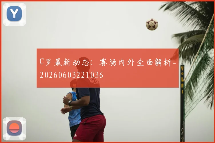 C罗最新动态:赛场内外全面解析_20260603221036