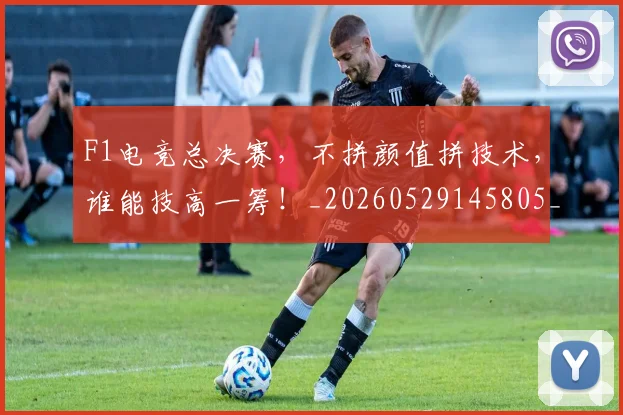 F1电竞总决赛，不拼颜值拼技术，谁能技高一筹！_20260529145805_20260702043325