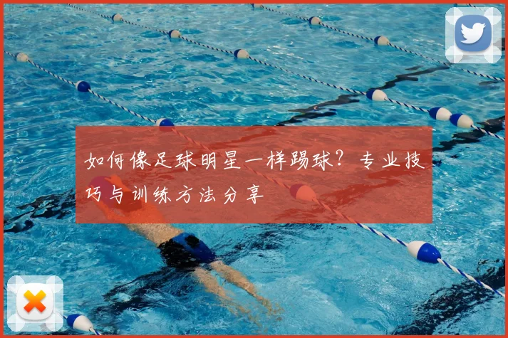 如何像足球明星一样踢球？专业技巧与训练方法分享