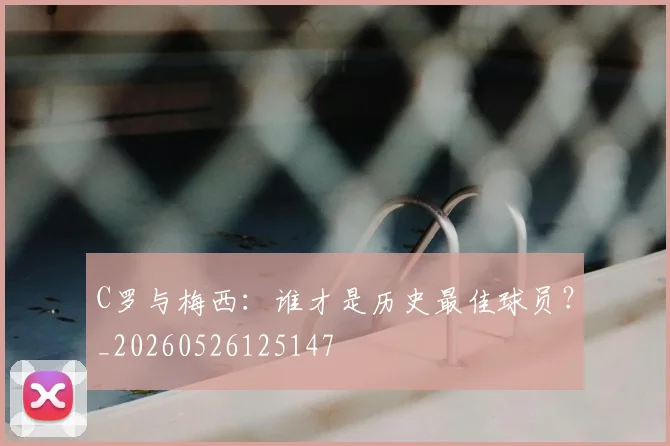 C罗与梅西：谁才是历史最佳球员？_20260526125147