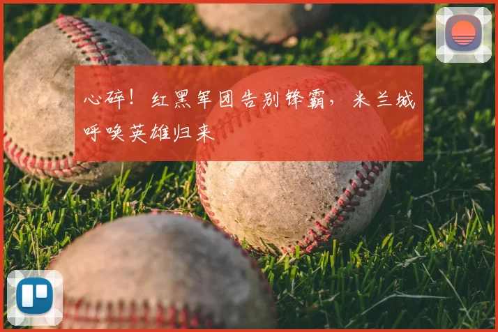 心碎！红黑军团告别锋霸，米兰城呼唤英雄归来