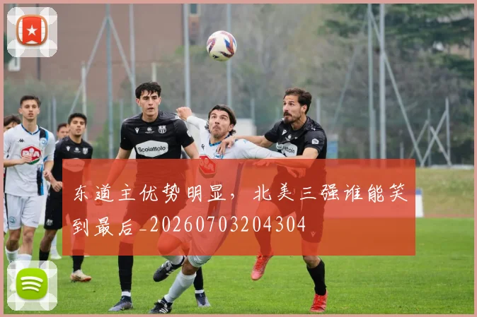 东道主优势明显,北美三强谁能笑到最后_20260703204304