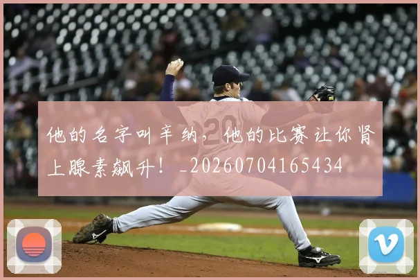 他的名字叫辛纳,他的比赛让你肾上腺素飙升!_20260704165434