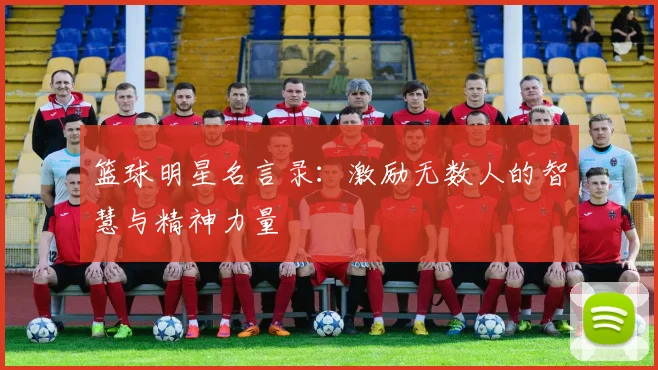 篮球明星名言录：激励无数人的智慧与精神力量