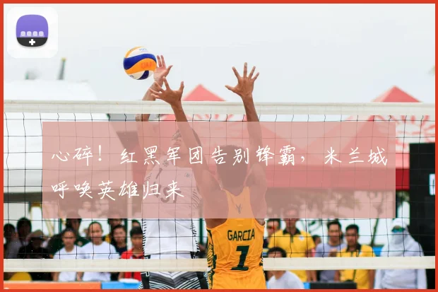 心碎！红黑军团告别锋霸，米兰城呼唤英雄归来