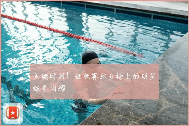 关键时刻！世联赛积分榜上的明星球员闪耀