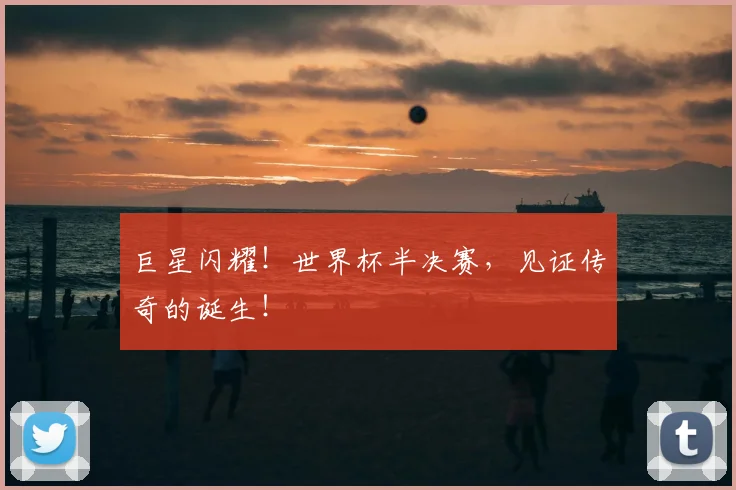 巨星闪耀!世界杯半决赛,见证传奇的诞生!