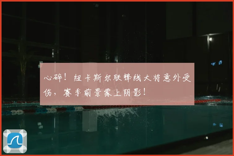 心碎！纽卡斯尔联锋线大将意外受伤，赛季前景蒙上阴影！