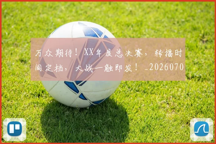 万众期待！XX年度总决赛，转播时间定档，大战一触即发！_20260702173810