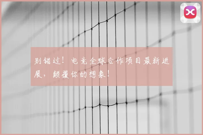 别错过!电竞全球合作项目最新进展,颠覆你的想象!