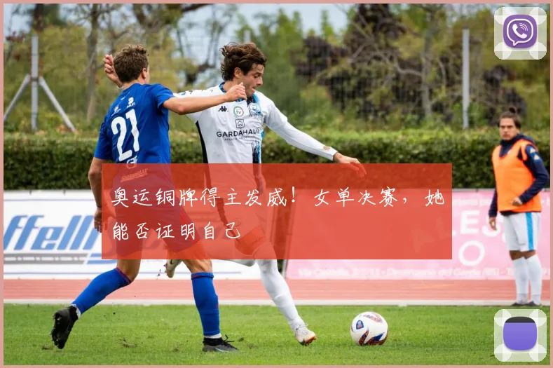 奥运铜牌得主发威！女单决赛，她能否证明自己