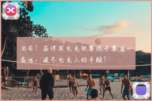 泪目！菲律宾电竞联赛选手赛后一番话，道尽电竞人的辛酸！