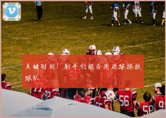 关键时刻！射手们能否用进球拯救球队