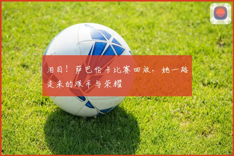 泪目！萨巴伦卡比赛回放，她一路走来的艰辛与荣耀